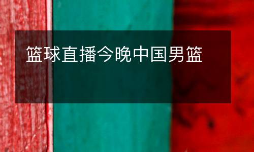 籃球直播今晚中國(guó)男籃