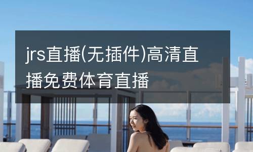 jrs直播(無插件)高清直播免費(fèi)體育直播