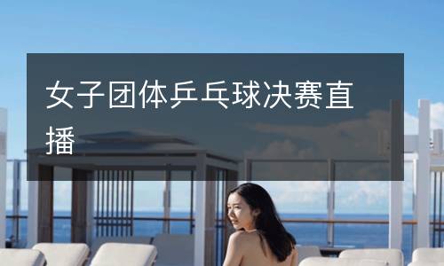 女子團體乒乓球決賽直播