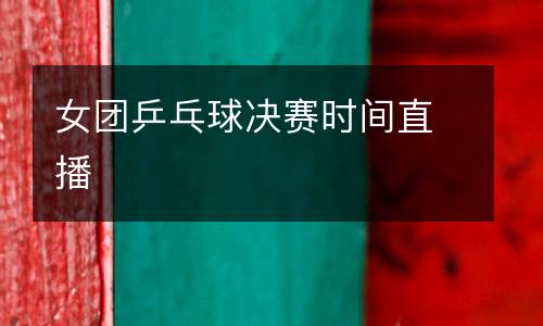 女團(tuán)乒乓球決賽時(shí)間直播