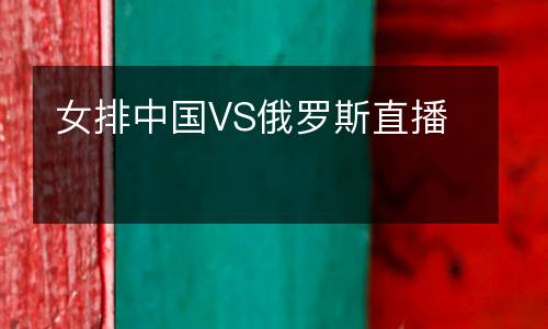 女排中國(guó)VS俄羅斯直播