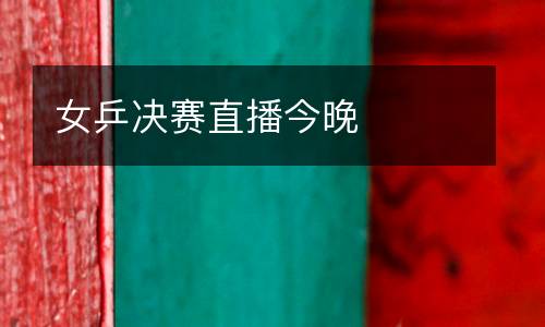 女乒決賽直播今晚