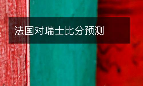 法國對瑞士比分預(yù)測