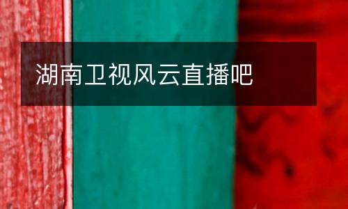 湖南衛(wèi)視風(fēng)云直播吧