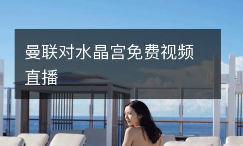 曼聯(lián)對(duì)水晶宮免費(fèi)視頻直播